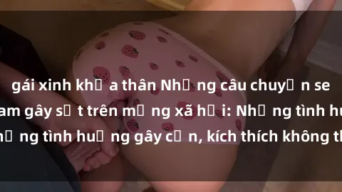 gái xinh khỏa thân Những câu chuyện sex sinh viên Việt Nam gây sốt trên mạng xã hội: Những tình huống gây cấn, kích thích không thể bỏ qua