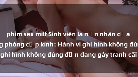 phim sex milf Sinh viên là nạn nhân của video quay lén trong phòng cấp kính: Hành vi ghi hình không đúng đắn đang gây tranh cãi lớn