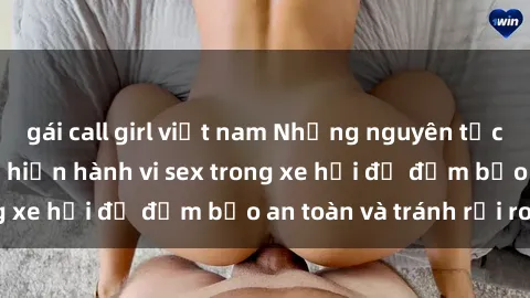 gái call girl việt nam Những nguyên tắc cần nhớ khi thực hiện hành vi sex trong xe hơi để đảm bảo an toàn và tránh rủi ro.