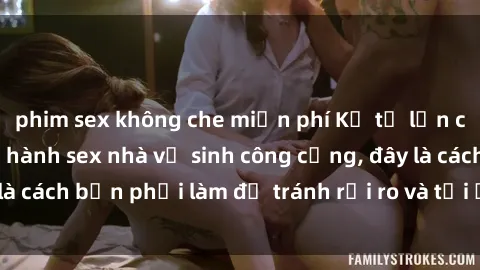 phim sex không che miễn phí Kể từ lần cuối cùng bạn thực hành sex nhà vệ sinh công cộng, đây là cách bạn phải làm để tránh rủi ro và tối ưu trải nghiệm.