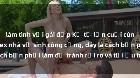 làm tình với gái đẹp Kể từ lần cuối cùng bạn thực hành sex nhà vệ sinh công cộng, đây là cách bạn phải làm để tránh rủi ro và tối ưu trải nghiệm.