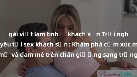 gái việt làm tình ở khách sạn Trải nghiệm đỉnh cao tình yêu tại sex khách sạn: Khám phá cảm xúc mới mẻ và đam mê trên chăn giường sang trọng, độc đáo, không giới hạn.