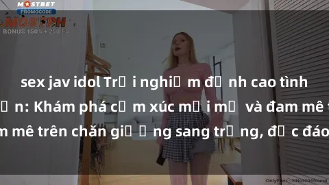 sex jav idol Trải nghiệm đỉnh cao tình yêu tại sex khách sạn: Khám phá cảm xúc mới mẻ và đam mê trên chăn giường sang trọng, độc đáo, không giới hạn.