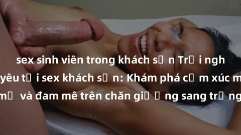 sex sinh viên trong khách sạn Trải nghiệm đỉnh cao tình yêu tại sex khách sạn: Khám phá cảm xúc mới mẻ và đam mê trên chăn giường sang trọng, độc đáo, không giới hạn.