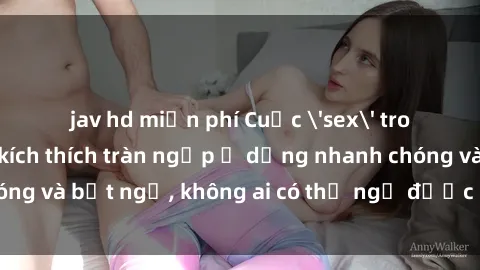 jav hd miễn phí Cuộc 'sex' trong thang máy: Khi sự kích thích tràn ngập ở dạng nhanh chóng và bất ngờ, không ai có thể ngờ được điều gì sẽ xảy ra!