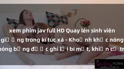 xem phim jav full HD Quay lén sinh viên làm tình ngay trên giường trong kí túc xá - Khoảnh khắc nóng bỏng được ghi lại bí mật, khiến cả trường học xôn xao.