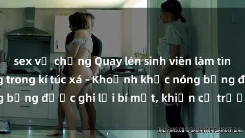 sex vợ chồng Quay lén sinh viên làm tình ngay trên giường trong kí túc xá - Khoảnh khắc nóng bỏng được ghi lại bí mật, khiến cả trường học xôn xao.