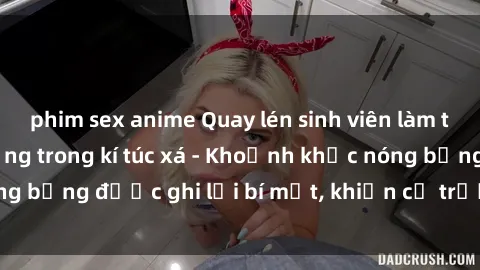 phim sex anime Quay lén sinh viên làm tình ngay trên giường trong kí túc xá - Khoảnh khắc nóng bỏng được ghi lại bí mật, khiến cả trường học xôn xao.