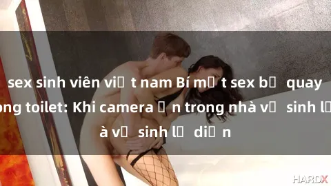 sex sinh viên việt nam Bí mật sex bị quay lén trong toilet: Khi camera ẩn trong nhà vệ sinh lộ diện