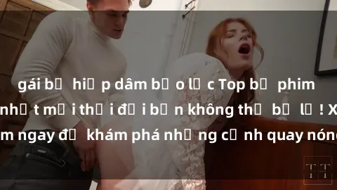 gái bị hiếp dâm bạo lực Top bộ phim sex Hàn Quốc hot nhất mọi thời đại bạn không thể bỏ lỡ! Xem ngay để khám phá những cảnh quay nóng bỏng, đầy nghẹt thở!
