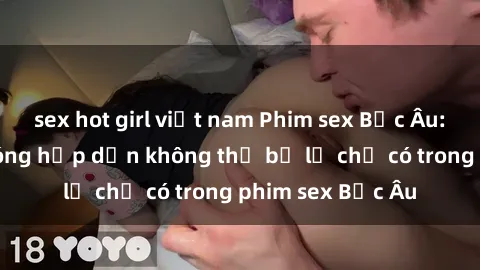sex hot girl việt nam Phim sex Bắc Âu: Những cảnh nóng hấp dẫn không thể bỏ lỡ chỉ có trong phim sex Bắc Âu
