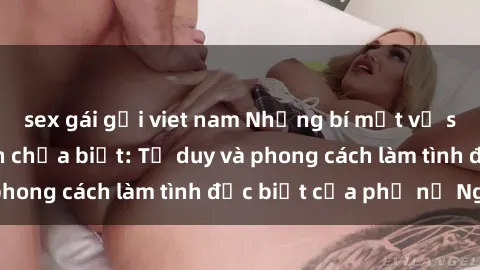 sex gái gọi viet nam Những bí mật về sex gái Nga mà bạn chưa biết: Tư duy và phong cách làm tình đặc biệt của phụ nữ Nga