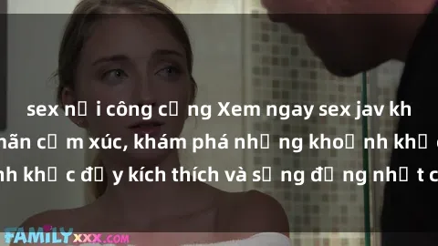 sex nơi công cộng Xem ngay sex jav không che để thỏa mãn cảm xúc, khám phá những khoảnh khắc đầy kích thích và sống động nhất chỉ trong click!