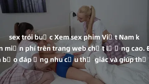 sex trói buộc Xem sex phim Việt Nam không che hoàn toàn miễn phí trên trang web chất lượng cao. Đảm bảo đáp ứng nhu cầu thị giác và giúp thỏa mãn mong muốn của bạn.