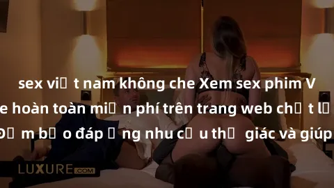 sex việt nam không che Xem sex phim Việt Nam không che hoàn toàn miễn phí trên trang web chất lượng cao. Đảm bảo đáp ứng nhu cầu thị giác và giúp thỏa mãn mong muốn của bạn.