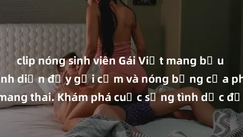 clip nóng sinh viên Gái Việt mang bầu và làm tình: Màn trình diễn đầy gợi cảm và nóng bỏng của phụ nữ mang thai. Khám phá cuộc sống tình dục đầy hấp dẫn và mới lạ của họ!