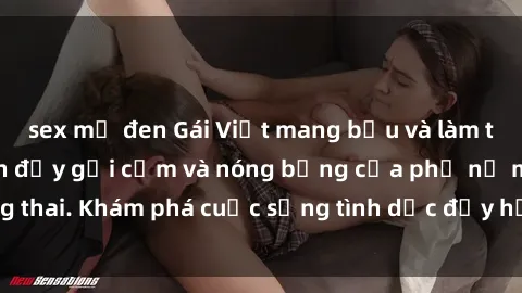 sex mỹ đen Gái Việt mang bầu và làm tình: Màn trình diễn đầy gợi cảm và nóng bỏng của phụ nữ mang thai. Khám phá cuộc sống tình dục đầy hấp dẫn và mới lạ của họ!