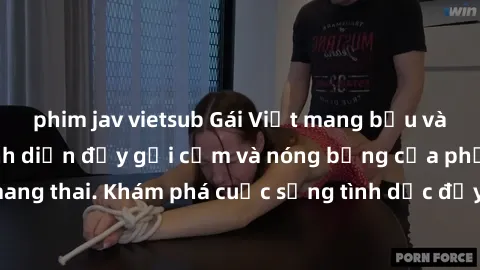 phim jav vietsub Gái Việt mang bầu và làm tình: Màn trình diễn đầy gợi cảm và nóng bỏng của phụ nữ mang thai. Khám phá cuộc sống tình dục đầy hấp dẫn và mới lạ của họ!