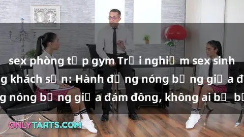 sex phòng tập gym Trải nghiệm sex sinh viên sôi động trong khách sạn: Hành động nóng bỏng giữa đám đông, không ai bị bỏ lỡ
