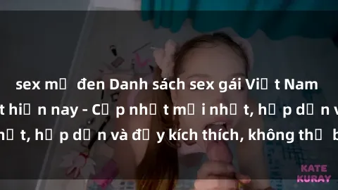 sex mỹ đen Danh sách sex gái Việt Nam sinh viên hot nhất hiện nay - Cập nhật mới nhất, hấp dẫn và đầy kích thích, không thể bỏ qua!