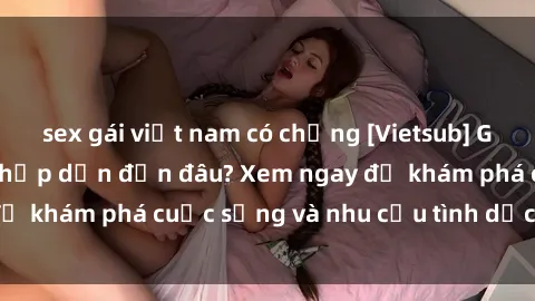 sex gái việt nam có chồng [Vietsub] Gái mại dâm châu Á hấp dẫn đến đâu? Xem ngay để khám phá cuộc sống và nhu cầu tình dục của họ!