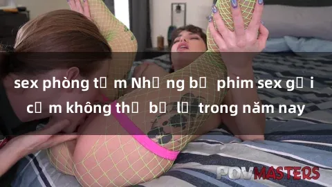 sex phòng tắm Những bộ phim sex gợi cảm không thể bỏ lỡ trong năm nay