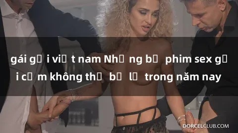 gái gọi việt nam Những bộ phim sex gợi cảm không thể bỏ lỡ trong năm nay