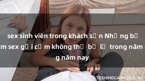 sex sinh viên trong khách sạn Những bộ phim sex gợi cảm không thể bỏ lỡ trong năm nay