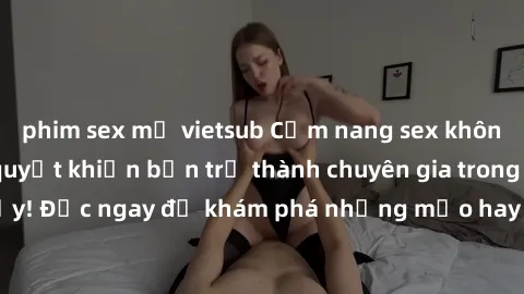 phim sex mỹ vietsub Cẩm nang sex không che: Những bí quyết khiến bạn trở thành chuyên gia trong chuyện ấy! Đọc ngay để khám phá những mẹo hay và bí quyết tình dục không che.