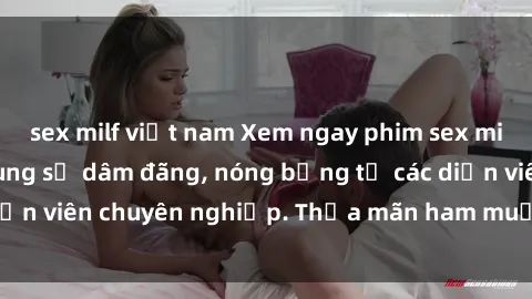 sex milf việt nam Xem ngay phim sex miễn phí tại đây - cùng sự dâm đãng, nóng bỏng từ các diễn viên chuyên nghiệp. Thỏa mãn ham muốn ngay hôm nay!