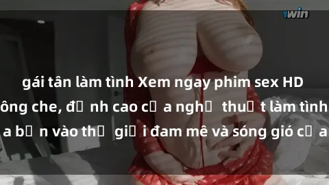 gái tân làm tình Xem ngay phim sex HD chất lượng cao không che, đỉnh cao của nghệ thuật làm tình, đưa bạn vào thế giới đam mê và sóng gió của tình yêu không giới hạn.