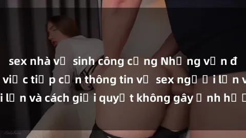 sex nhà vệ sinh công cộng Những vấn đề liên quan đến việc tiếp cận thông tin về sex người lớn và cách giải quyết không gây ảnh hưởng đến trẻ em