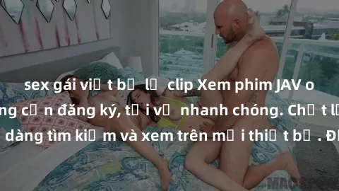 sex gái việt bị lộ clip Xem phim JAV online miễn phí không cần đăng ký, tải về nhanh chóng. Chất lượng HD, dễ dàng tìm kiếm và xem trên mọi thiết bị. Đặc biệt, không quảng cáo làm phiền.