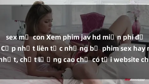 sex mẹ con Xem phim jav hd miễn phí đỉnh cao không che - Cập nhật liên tục những bộ phim sex hay nhất, chất lượng cao chỉ có tại website chuyên nghiệp hàng đầu.