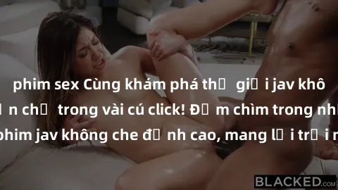 phim sex Cùng khám phá thế giới jav không che siêu hấp dẫn chỉ trong vài cú click! Đắm chìm trong những bộ phim jav không che đỉnh cao, mang lại trải nghiệm thú vị và đầy kích thích.