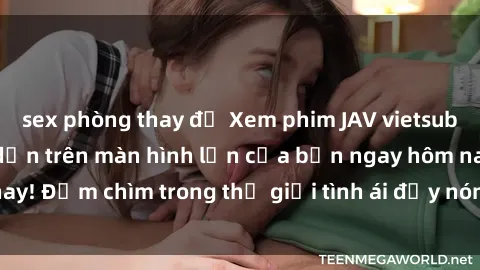 sex phòng thay đồ Xem phim JAV vietsub mới nhất và hấp dẫn trên màn hình lớn của bạn ngay hôm nay! Đắm chìm trong thế giới tình ái đầy nóng bỏng và kích thích.