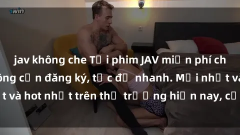 jav không che Tải phim JAV miễn phí chất lượng cao, không cần đăng ký, tốc độ nhanh. Mới nhất và hot nhất trên thị trường hiện nay, cập nhật hàng ngày.