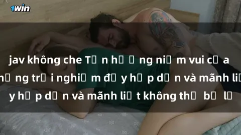 jav không che Tận hưởng niềm vui của sex với gái trẻ: những trải nghiệm đầy hấp dẫn và mãnh liệt không thể bỏ lỡ