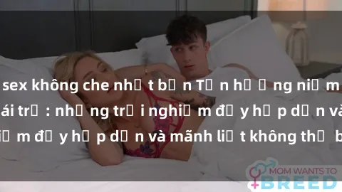 sex không che nhật bản Tận hưởng niềm vui của sex với gái trẻ: những trải nghiệm đầy hấp dẫn và mãnh liệt không thể bỏ lỡ