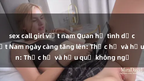 sex call girl việt nam Quan hệ tình dục của nữ sinh Việt Nam ngày càng tăng lên: Thực hư và hậu quả không ngờ