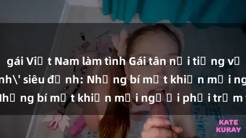 gái Việt Nam làm tình Gái tân nổi tiếng với kỹ năng 'làm tình' siêu đỉnh: Những bí mật khiến mọi người phải trầm trồ
