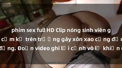 phim sex full HD Clip nóng sinh viên gây sốc: Hành động cấm kỵ trên trường gây xôn xao cộng đồng. Đoạn video ghi lại cảnh vô lễ khiến dư luận bức xúc.