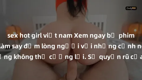 sex hot girl việt nam Xem ngay bộ phim sex milf hot nhất, làm say đắm lòng người với những cảnh nóng bỏng không thể cưỡng lại. Sự quyến rũ của MILF sẽ khiến bạn mãnh liệt!