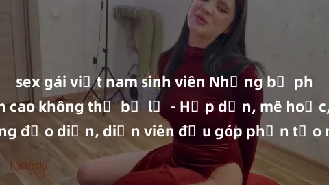 sex gái việt nam sinh viên Những bộ phim sex gái già đỉnh cao không thể bỏ lỡ - Hấp dẫn, mê hoặc, từng đạo diễn, diễn viên đều góp phần tạo nên sự hấp dẫn, kích thích.