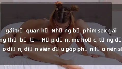 gái trẻ quan hệ Những bộ phim sex gái già đỉnh cao không thể bỏ lỡ - Hấp dẫn, mê hoặc, từng đạo diễn, diễn viên đều góp phần tạo nên sự hấp dẫn, kích thích.