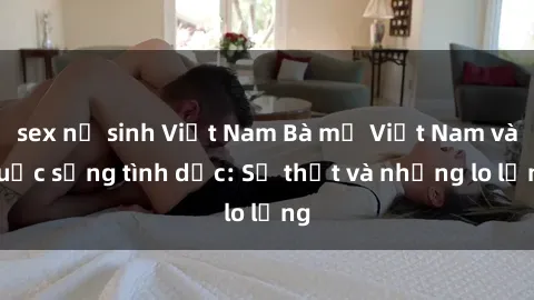 sex nữ sinh Việt Nam Bà mẹ Việt Nam và cuộc sống tình dục: Sự thật và những lo lắng