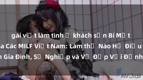 gái việt làm tình ở khách sạn Bí Mật về Cuộc Sống Của Các MILF Việt Nam: Làm thế Nào Họ Điều Hành Gia Đình, Sự Nghiệp và Vẻ Đẹp Với Định Hình Văn Hóa Đương Đại