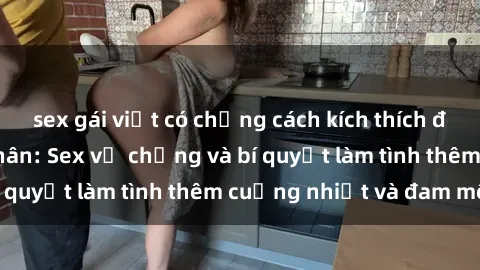 sex gái việt có chồng cách kích thích đam mê trong hôn nhân: Sex vợ chồng và bí quyết làm tình thêm cuồng nhiệt và đam mê
