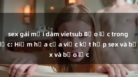sex gái mại dâm vietsub Bạo lực trong tình dục: Hiểm họa của việc kết hợp sex và bạo lực