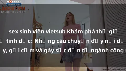 sex sinh viên vietsub Khám phá thế giới của phim sex nô lệ tình dục: Những câu chuyện đầy nổi dậy, gợi cảm và gây sốc đến từ ngành công nghiệp giải trí đen tối